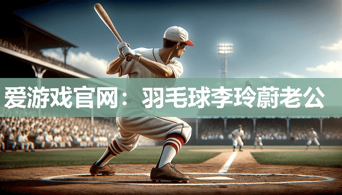 羽毛球李玲蔚老公