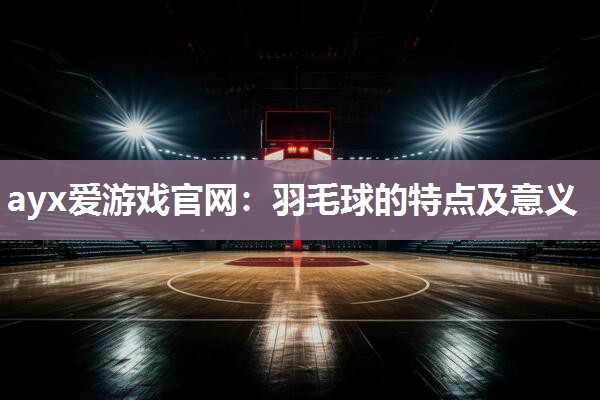 羽毛球的特点及意义