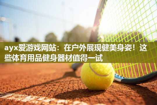 在户外展现健美身姿！这些体育用品健身器材值得一试
