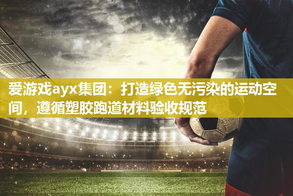 打造绿色无污染的运动空间，遵循塑胶跑道材料验收规范