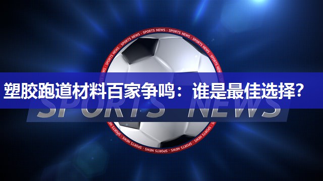 塑胶跑道材料百家争鸣：谁是最佳选择？