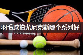 羽毛球拍尤尼克斯哪个系列好