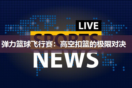 弹力篮球飞行赛：高空扣篮的极限对决