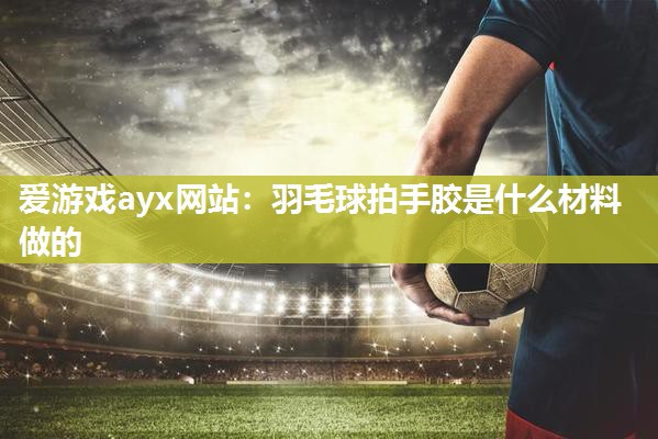 羽毛球拍手胶是什么材料做的