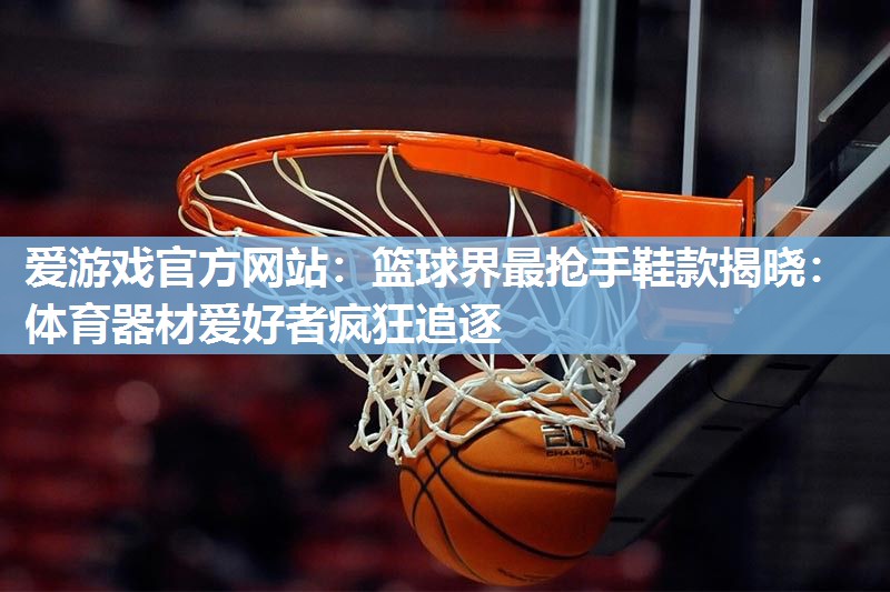 篮球界最抢手鞋款揭晓：体育器材爱好者疯狂追逐