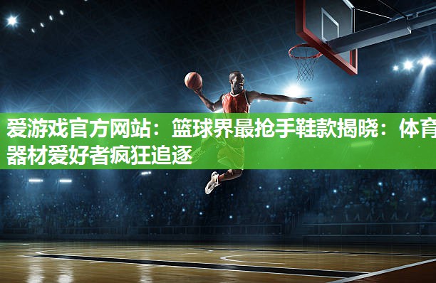 篮球界最抢手鞋款揭晓：体育器材爱好者疯狂追逐