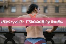 打羽毛球的握拍姿势有哪些