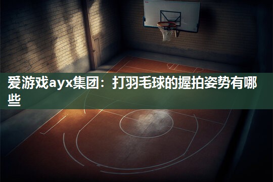 打羽毛球的握拍姿势有哪些